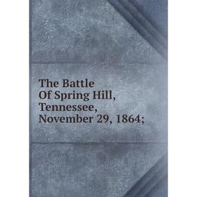 

Книга The Battle Of Spring Hill, Tennessee, November 29, 1864