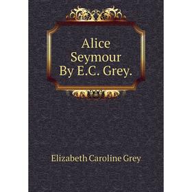 

Книга Alice Seymour By E.C. Grey.