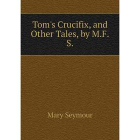 

Книга Tom's Crucifix, and Other Tales, by M.F.S.