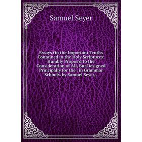 

Книга Essays On the Important Truths Contained in the Holy Scriptures: Humbly Propos'd to the Consideration of All, But Designed Principally for the.