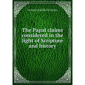 

Книга The Papal claims considered in the light of Scripture and history