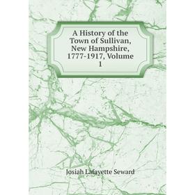 

Книга A History of the Town of Sullivan, New Hampshire, 1777-1917, Volume 1