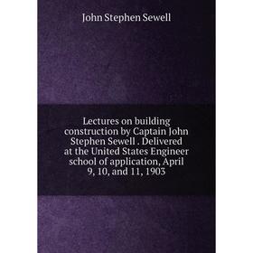 

Книга Lectures on building construction by Captain John Stephen Sewell Delivered at the United States Engineer school of application, April 9, 10, and