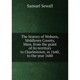 

Книга The history of Woburn, Middlesex County, Mass. from the grant of its territory to Charlestown, in 1640, to the year 1680