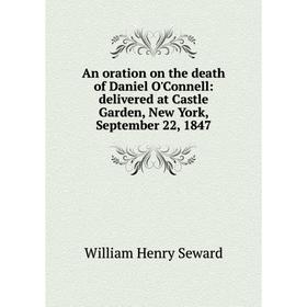 

Книга An oration on the death of Daniel O'Connell: delivered at Castle Garden, New York, September 22, 1847