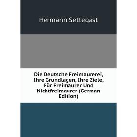 

Книга Die Deutsche Freimaurerei, Ihre Grundlagen, Ihre Ziele, Für Freimaurer Und Nichtfreimaurer (German Edition)