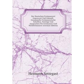 

Книга Der Deutschen Freimaurerei Gegenwart Und Zukunft: Gesammelte Freimaurerische Schriften, Vorträge Und Ansprachen Für Freimaurer Und Nichtfreimaur