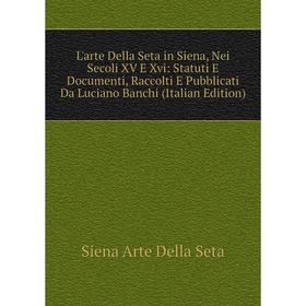 

Книга L'arte Della Seta in Siena, Nei Secoli XV E Xvi: Statuti E Documenti, Raccolti E Pubblicati Da Luciano Banchi