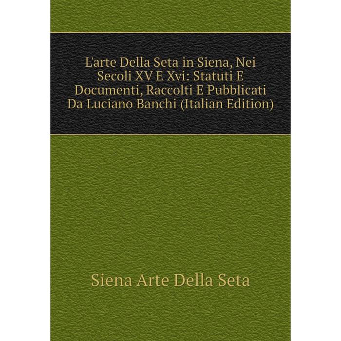 фото Книга l'arte della seta in siena, nei secoli xv e xvi: statuti e documenti, raccolti e pubblicati da luciano banchi nobel press