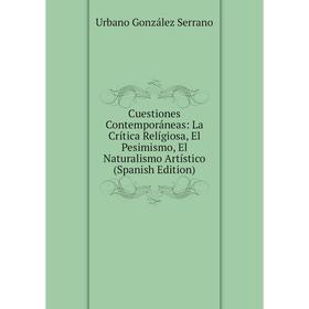 

Книга Cuestiones Contemporáneas: La Crítica Relígiosa, El Pesimismo, El Naturalismo Artístico (Spanish Edition)