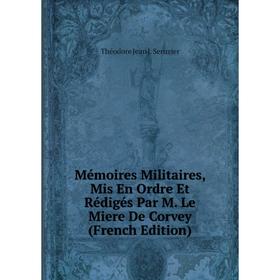 

Книга Mémoires Militaires, Mis En Ordre Et Rédigés Par M Le Miere De Corvey