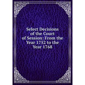 

Книга Select Decisions of the Court of Session: From the Year 1752 to the Year 1768