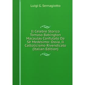

Книга Il Celebre Storico Tomaso Babington Macaulay Confutato Da Sè Medesimo: Ossia, Il Cattolicismo Rivendicato (Italian Edition)