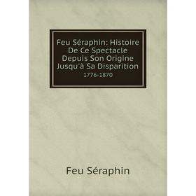 

Книга Feu Séraphin: Histoire De Ce Spectacle Depuis Son Origine Jusqu'à Sa Disparition1776-1870