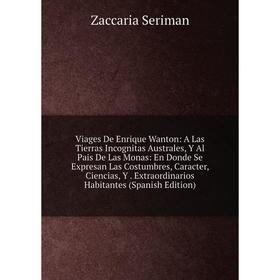 

Книга Viages De Enrique Wanton: A Las Tierras Incognitas Australes, Y Al Pais De Las Monas: En Donde Se Expresan Las Costumbres, Caracter, Ciencias, Y