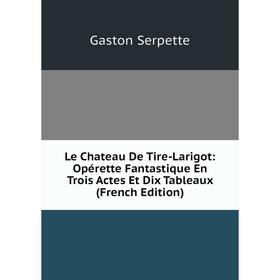 

Книга Le Chateau De Tire-Larigot: Opérette Fantastique En Trois Actes Et Dix Tableaux