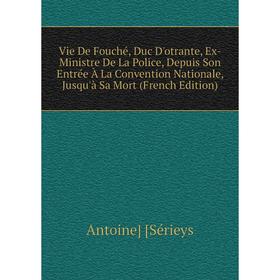 

Книга Vie De Fouché, Duc D'otrante, Ex-Ministre De La Police, Depuis Son Entrée À La Convention Nationale, Jusqu'à Sa Mort (French Edition)