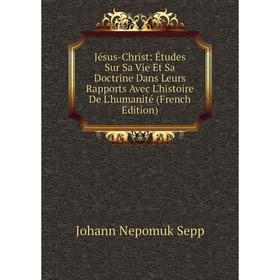 

Книга Jésus-Christ: Études Sur Sa Vie Et Sa Doctrine Dans Leurs Rapports Avec L'histoire De L'humanité