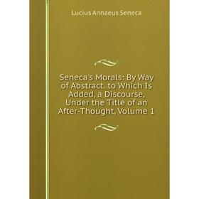 

Книга Seneca's Morals: By Way of Abstract. to Which Is Added, a Discourse, Under the Title of an After-Thought, Volume 1