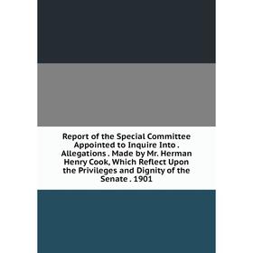 

Книга Report of the Special Committee Appointed to Inquire Into. Allegations. Made by Mr. Herman Henry Cook, Which Reflect Upon the Privileges and Dig