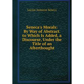 

Книга Seneca's Morals: By Way of Abstract. to Which Is Added, a Discourse, Under the Title of an Afterthought