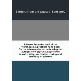 

Книга Tobacco. From the seed of the warehouse. A practical hand book for the tobacco planter, embracing the author's own practical experience in culti