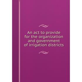 

Книга An act to provide for the organization and government of irrigation districts