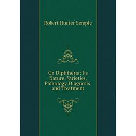 

Книга On Diphtheria: Its Nature, Varieties, Pathology, Diagnosis, and Treatment