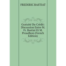 

Книга Gratuité Du Crédit: Discussion Entre M. Fr. Bastiat Et M. Proudhon (French Edition)