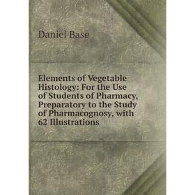 

Книга Elements of Vegetable Histology: For the Use of Students of Pharmacy, Preparatory to the Study of Pharmacognosy, with 62 Illustrations