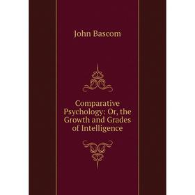 

Книга Comparative Psychology: Or, the Growth and Grades of Intelligence