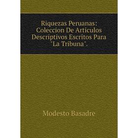 

Книга Riquezas Peruanas: Coleccion De Articulos Descriptivos Escritos Para La Tribuna.