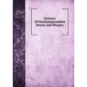 

Книга Glossary Of Northamptonshire Words And Phrases