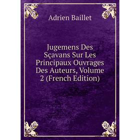 

Книга Jugemens Des Sçavans Sur Les Principaux Ouvrages Des Auteurs, Volume 2