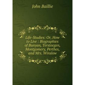 

Книга Life-Studies: or How to Live: Biographies of Bunyan, Tersteegen, Montgomery, Perthes, and Mrs Winslow