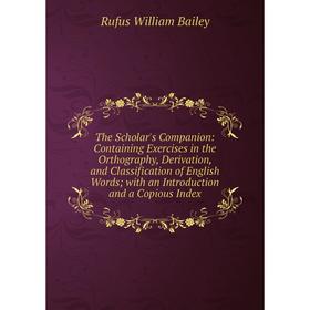 

Книга The Scholar's Companion: Containing Exercises in the Orthography, Derivation, and Classification of English Words; with an Introduction and a Co