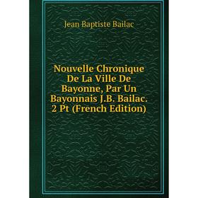 

Книга Nouvelle Chronique De La Ville De Bayonne, Par Un Bayonnais JB Bailac 2 Pt