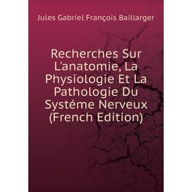 

Книга Recherches Sur L'anatomie, La Physiologie Et La Pathologie Du Systéme Nerveux (French Edition)