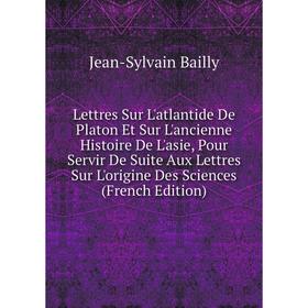 

Книга Lettres Sur L'atlantide De Platon Et Sur L'ancienne Histoire De L'asie, Pour Servir De Suite Aux Lettres Sur L'origine Des Sciences