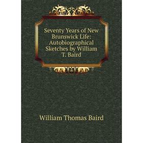 

Книга Seventy Years of New Brunswick Life: Autobiographical Sketches by William T. Baird