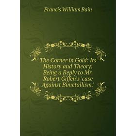 

Книга The Corner in Gold: Its History and Theory: Being a Reply to Mr. Robert Giffen's 'case Against Bimetallism.'