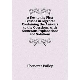 

Книга A Key to the First Lessons in Algebra: Containing the Answers to the Questions, with Numerous Explanations and Solutions