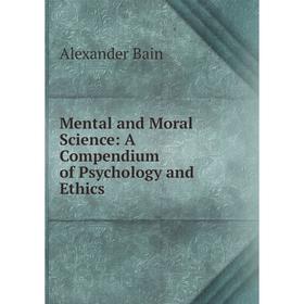 

Книга Mental and Moral Science: A Compendium of Psychology and Ethics