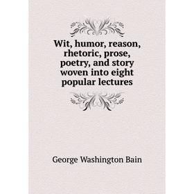 

Книга Wit, humor, reason, rhetoric, prose, poetry, and story woven into eight popular lectures