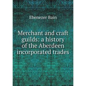 

Книга Merchant and craft guilds: a history of the Aberdeen incorporated trades