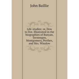 

Книга Life-studies: or How to live Illustrated in the biographies of Bunyan, Tersteegen, Montgomery, Perthes, and Mrs Winslow