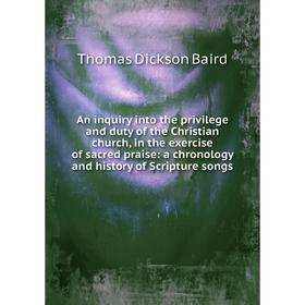 

Книга An inquiry into the privilege and duty of the Christian church, in the exercise of sacred praise: a chronology and history of Scripture songs