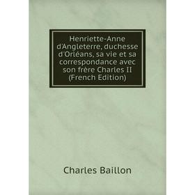 

Книга Henriette-Anne d'Angleterre, duchesse d'Orléans, sa vie et sa correspondance avec son frère Charles II (French Edition)