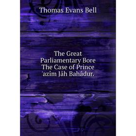 

Книга The Great Parliamentary Bore The Case of Prince 'azîm Jâh Bahâdur.