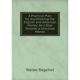 

Книга A Practical Plan for Assimilating the English and American Money: As a Step Towards a Universal Money